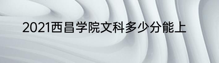 2021西昌学院文科多少分能上