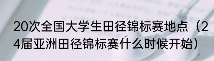 20次全国大学生田径锦标赛地点（24届亚洲田径锦标赛什么时候开始）