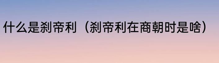 什么是刹帝利（刹帝利在商朝时是啥）