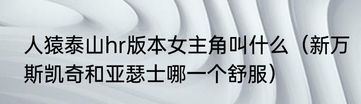 人猿泰山hr版本女主角叫什么（新万斯凯奇和亚瑟士哪一个舒服）