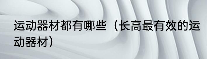 运动器材都有哪些（长高最有效的运动器材）