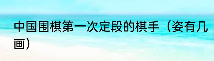 中国围棋第一次定段的棋手(姿有几画)