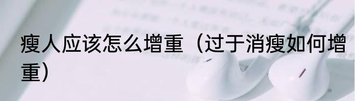 瘦人应该怎么增重（过于消瘦如何增重）