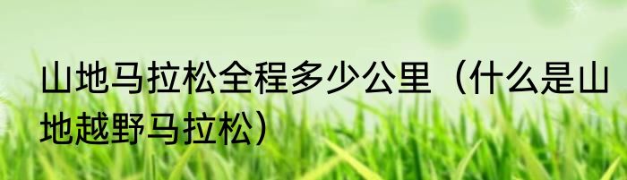 山地马拉松全程多少公里（什么是山地越野马拉松）