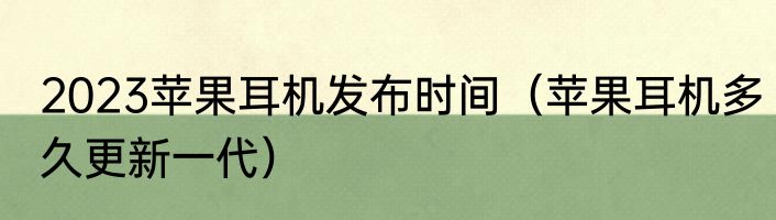 2023苹果耳机发布时间（苹果耳机多久更新一代）
