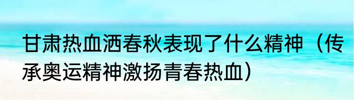 甘肃热血洒春秋表现了什么精神（传承奥运精神激扬青春热血）
