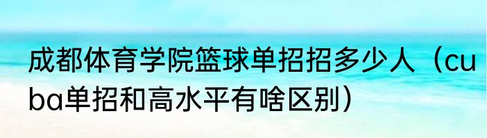 成都体育学院篮球单招招多少人（cuba单招和高水平有啥区别）
