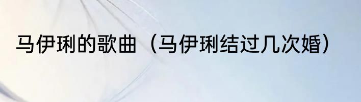 马伊琍的歌曲（马伊琍结过几次婚）