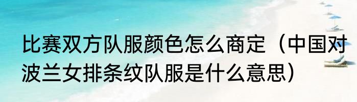 比赛双方队服颜色怎么商定（中国对波兰女排条纹队服是什么意思）