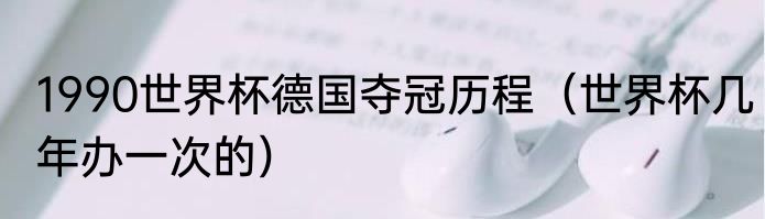 1990世界杯德国夺冠历程（世界杯几年办一次的）