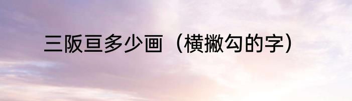 三阪亘多少画（横撇勾的字）