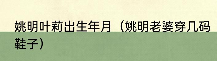 姚明叶莉出生年月（姚明老婆穿几码鞋子）
