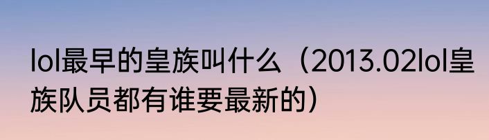 lol最早的皇族叫什么（2013.02lol皇族队员都有谁要最新的）