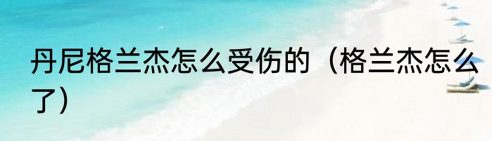 丹尼格兰杰怎么受伤的（格兰杰怎么了）