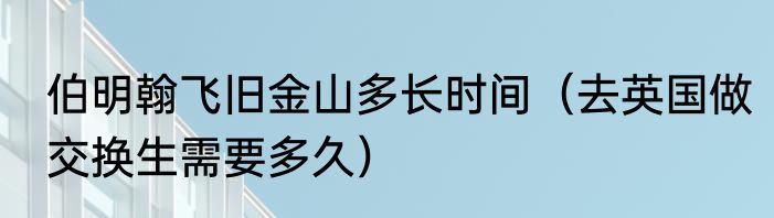 伯明翰飞旧金山多长时间（去英国做交换生需要多久）
