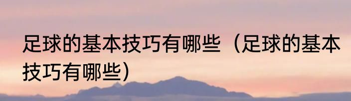 足球的基本技巧有哪些（足球的基本技巧有哪些）