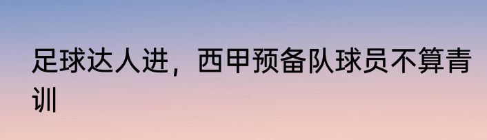 足球达人进，西甲预备队球员不算青训
