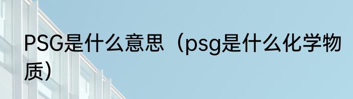 PSG是什么意思（psg是什么化学物质）