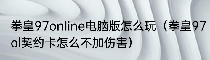 拳皇97online电脑版怎么玩（拳皇97ol契约卡怎么不加伤害）