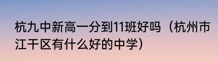杭九中新高一分到11班好吗（杭州市江干区有什么好的中学）