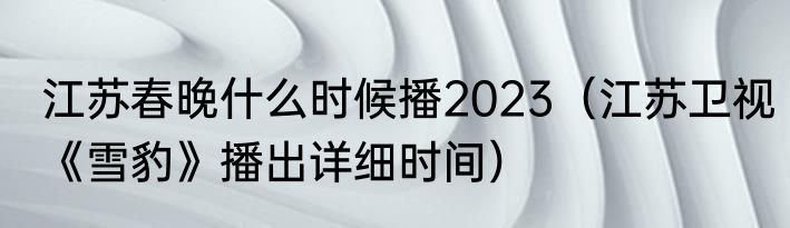 江苏春晚什么时候播2023（江苏卫视《雪豹》播出详细时间）