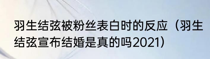 羽生结弦被粉丝表白时的反应（羽生结弦宣布结婚是真的吗2021）