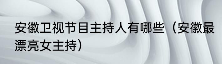 安徽卫视节目主持人有哪些（安徽最漂亮女主持）