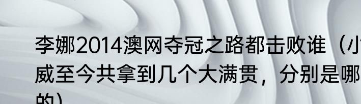 李娜2014澳网夺冠之路都击败谁（小威至今共拿到几个大满贯，分别是哪的）