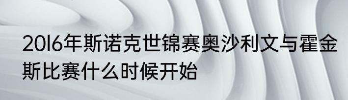 20l6年斯诺克世锦赛奥沙利文与霍金斯比赛什么时候开始