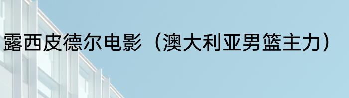 露西皮德尔电影（澳大利亚男篮主力）