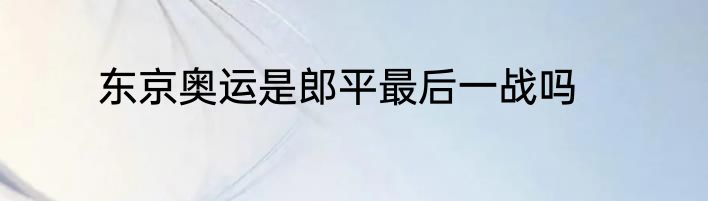 东京奥运是郎平最后一战吗