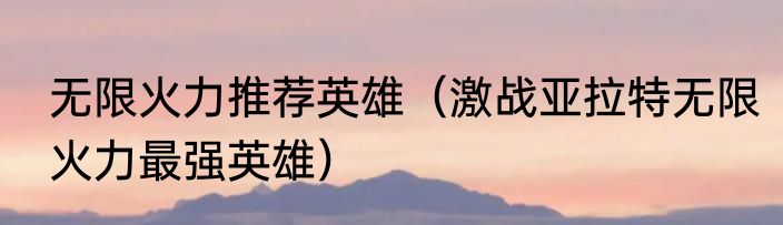 无限火力推荐英雄（激战亚拉特无限火力最强英雄）