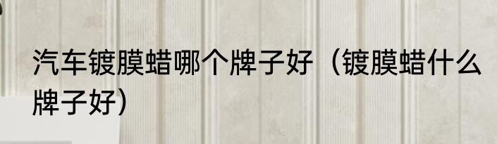 汽车镀膜蜡哪个牌子好（镀膜蜡什么牌子好）