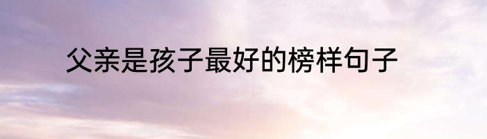 父亲是孩子最好的榜样句子