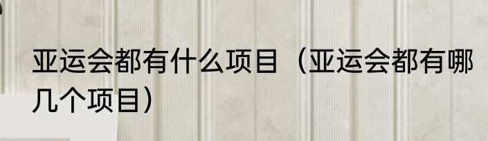 亚运会都有什么项目（亚运会都有哪几个项目）