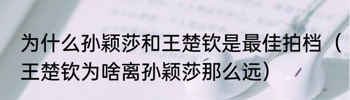 为什么孙颖莎和王楚钦是最佳拍档（王楚钦为啥离孙颖莎那么远）