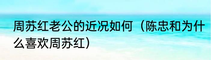 周苏红老公的近况如何（陈忠和为什么喜欢周苏红）