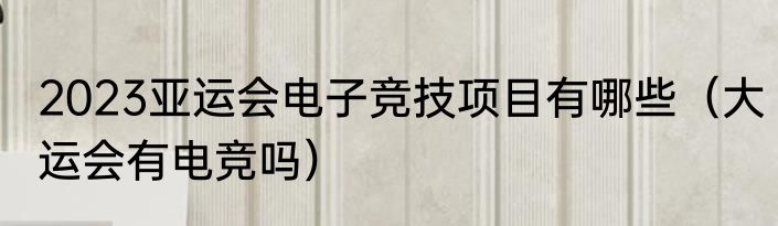 2023亚运会电子竞技项目有哪些（大运会有电竞吗）