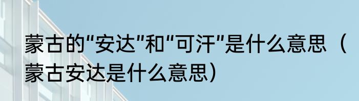 蒙古的“安达”和“可汗”是什么意思（蒙古安达是什么意思）