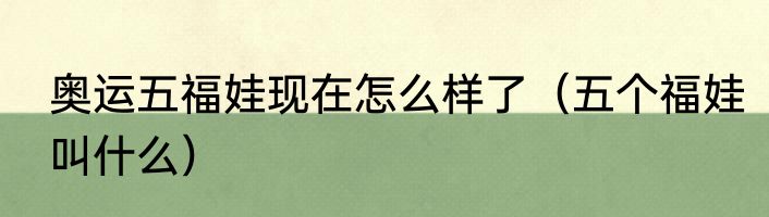 奥运五福娃现在怎么样了（五个福娃叫什么）