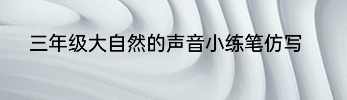 三年级大自然的声音小练笔仿写