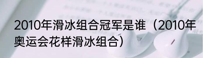2010年滑冰组合冠军是谁（2010年奥运会花样滑冰组合）