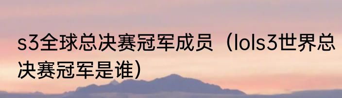 s3全球总决赛冠军成员（lols3世界总决赛冠军是谁）
