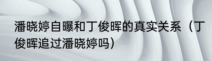 潘晓婷自曝和丁俊晖的真实关系（丁俊晖追过潘晓婷吗）