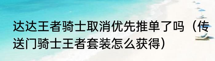 达达王者骑士取消优先推单了吗（传送门骑士王者套装怎么获得）