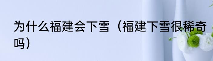 为什么福建会下雪（福建下雪很稀奇吗）