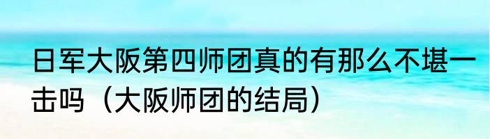 日军大阪第四师团真的有那么不堪一击吗（大阪师团的结局）