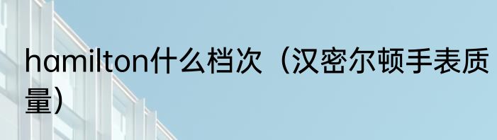 hamilton什么档次（汉密尔顿手表质量）