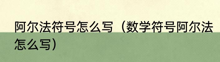 阿尔法符号怎么写（数学符号阿尔法怎么写）