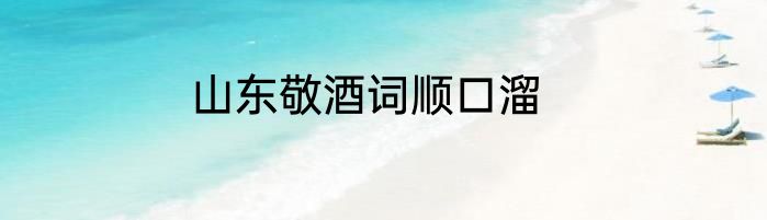 山东敬酒词顺口溜